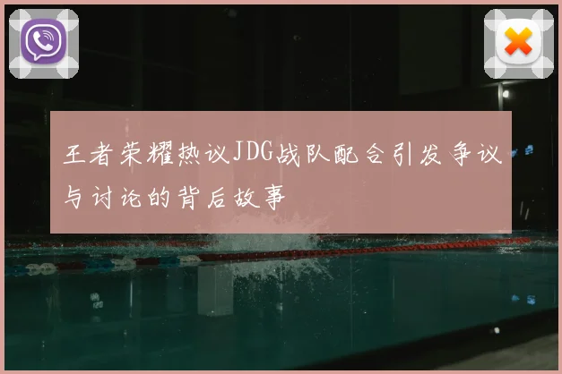 王者荣耀热议JDG战队配合引发争议与讨论的背后故事
