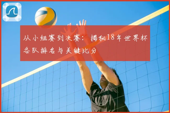 从小组赛到决赛:揭秘18年世界杯各队排名与关键比分