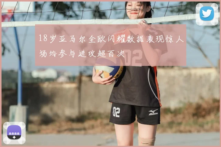 18岁亚马尔全欧闪耀数据表现惊人场均参与进攻超百次