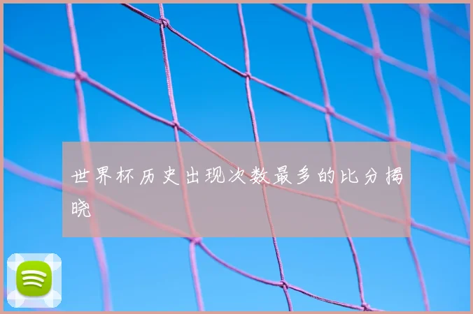 世界杯历史出现次数最多的比分揭晓