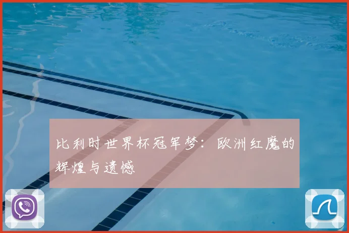 比利时世界杯冠军梦:欧洲红魔的辉煌与遗憾