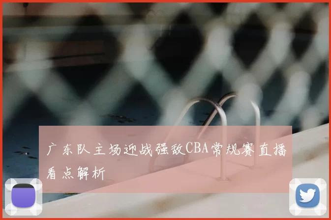 广东队主场迎战强敌CBA常规赛直播看点解析