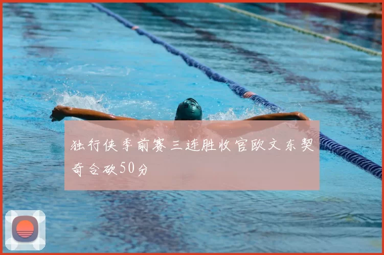 独行侠季前赛三连胜收官欧文东契奇合砍50分