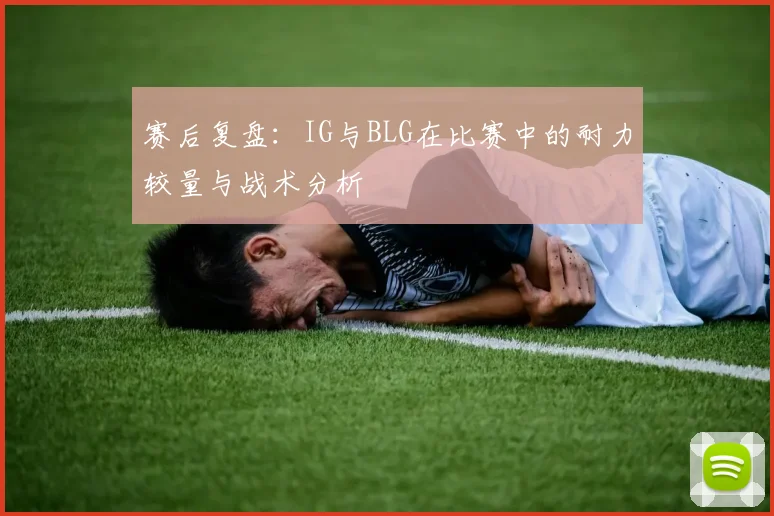 赛后复盘：IG与BLG在比赛中的耐力较量与战术分析
