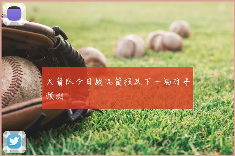 火箭队今日战况简报及下一场对手预测