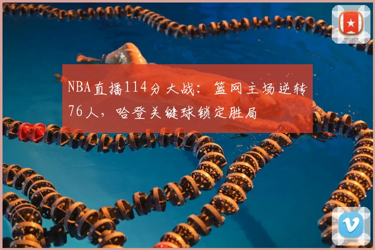 NBA直播114分大战：篮网主场逆转76人，哈登关键球锁定胜局