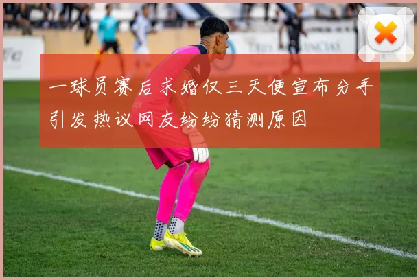 一球员赛后求婚仅三天便宣布分手引发热议网友纷纷猜测原因