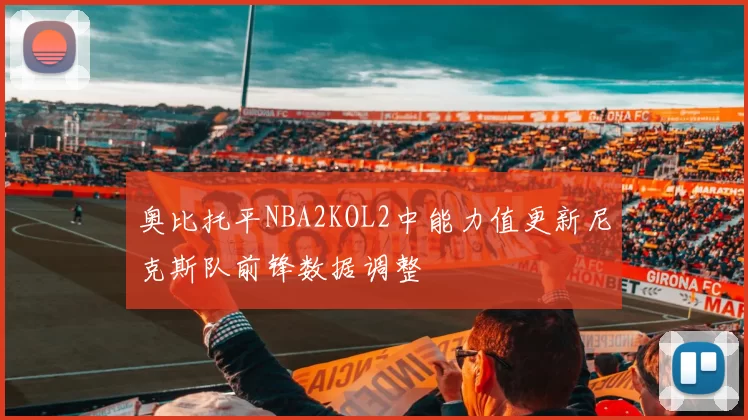 奥比托平NBA2KOL2中能力值更新尼克斯队前锋数据调整