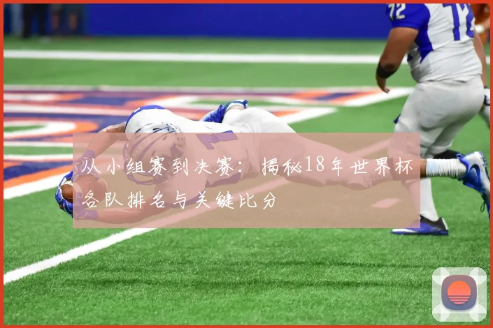 从小组赛到决赛:揭秘18年世界杯各队排名与关键比分