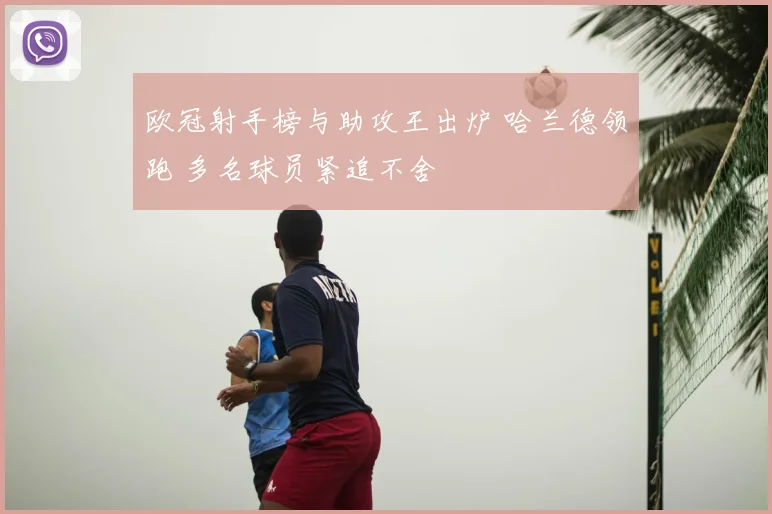 欧冠射手榜与助攻王出炉 哈兰德领跑 多名球员紧追不舍