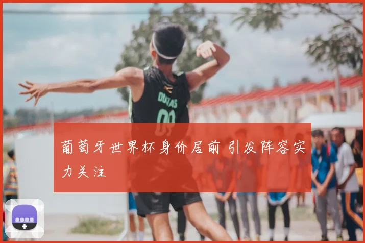 葡萄牙世界杯身价居前 引发阵容实力关注