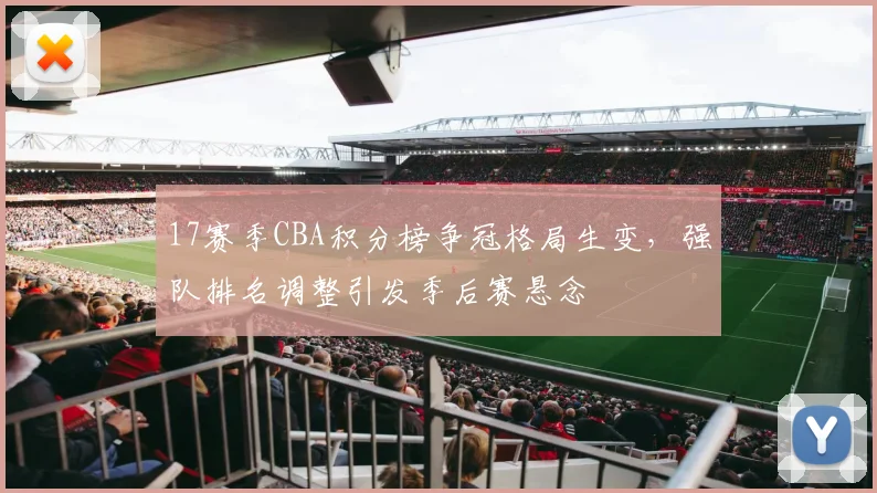 17赛季CBA积分榜争冠格局生变,强队排名调整引发季后赛悬念