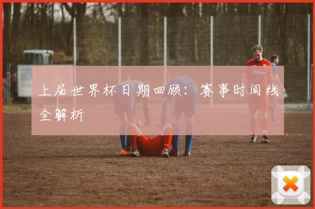 上届世界杯日期回顾:赛事时间线全解析