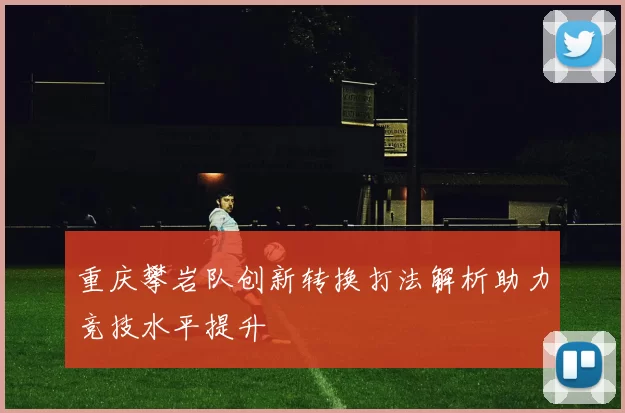 重庆攀岩队创新转换打法解析助力竞技水平提升