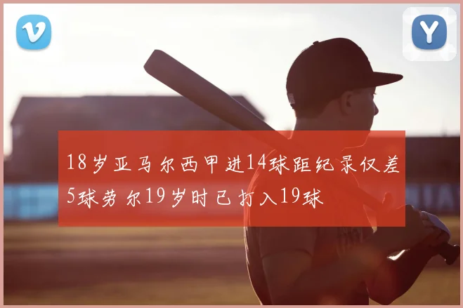 18岁亚马尔西甲进14球距纪录仅差5球劳尔19岁时已打入19球