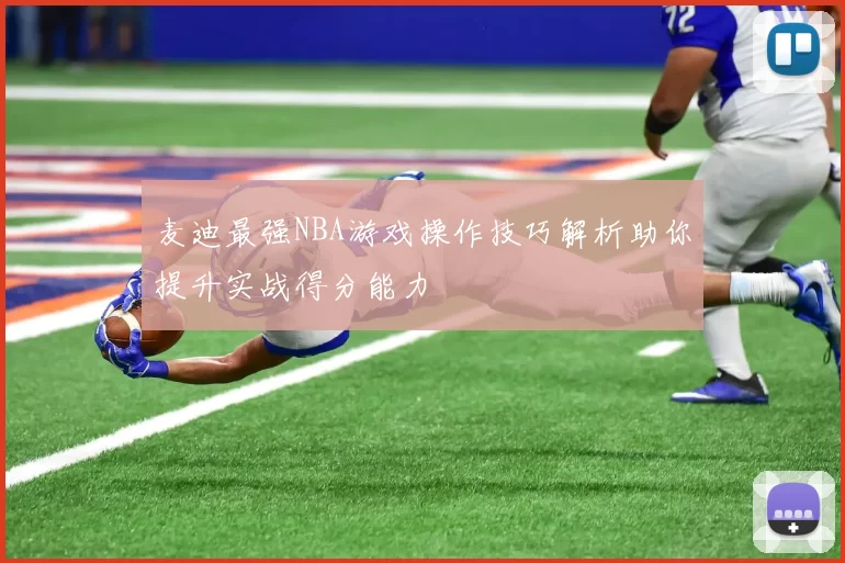 麦迪最强NBA游戏操作技巧解析助你提升实战得分能力