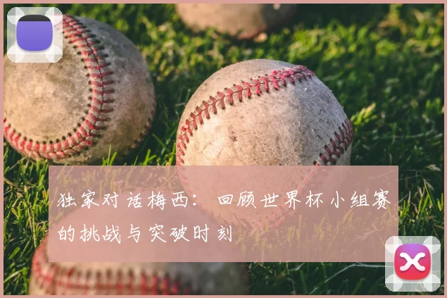 独家对话梅西：回顾世界杯小组赛的挑战与突破时刻