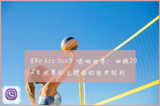 《We Are One》唱响世界:回顾2014年世界杯主题曲的经典时刻