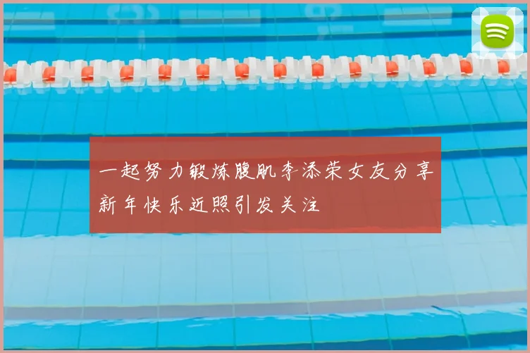 一起努力锻炼腹肌李添荣女友分享新年快乐近照引发关注