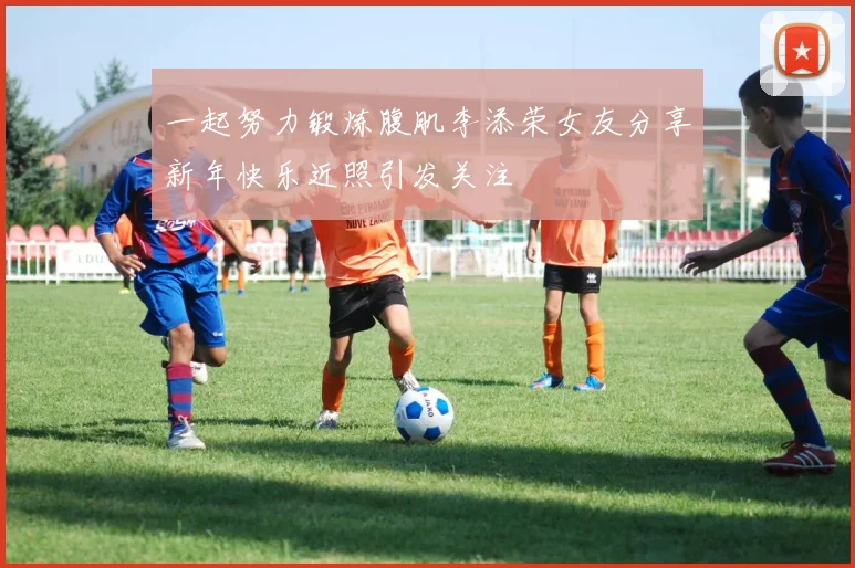 一起努力锻炼腹肌李添荣女友分享新年快乐近照引发关注