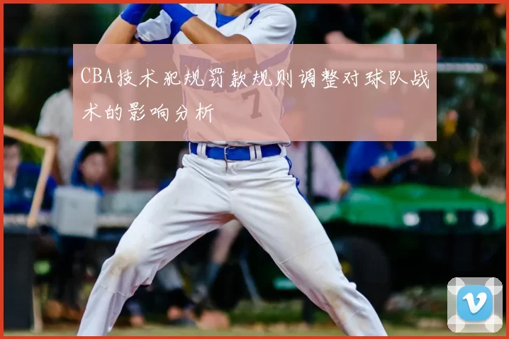 CBA技术犯规罚款规则调整对球队战术的影响分析