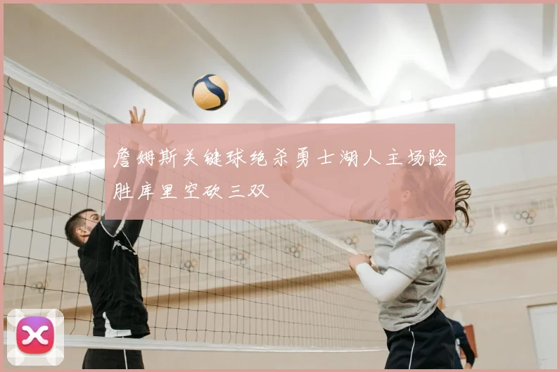 詹姆斯关键球绝杀勇士湖人主场险胜库里空砍三双