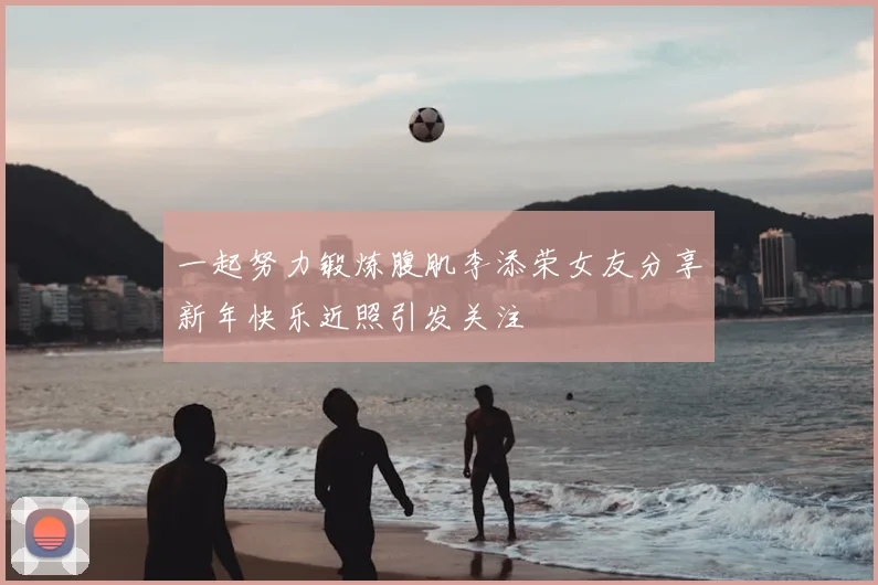 一起努力锻炼腹肌李添荣女友分享新年快乐近照引发关注