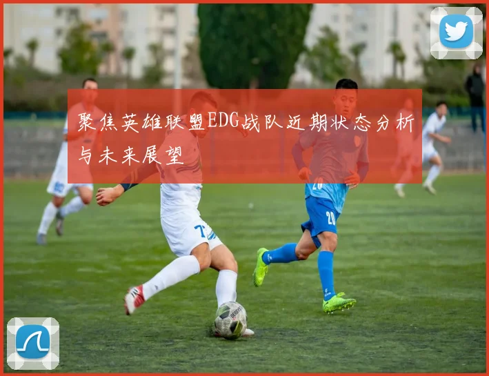 聚焦英雄联盟EDG战队近期状态分析与未来展望