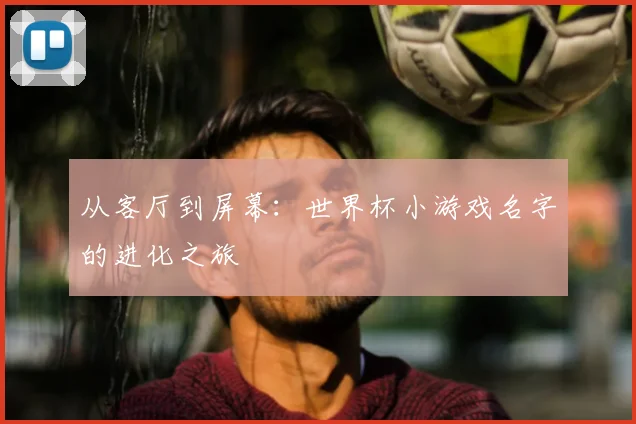 从客厅到屏幕：世界杯小游戏名字的进化之旅