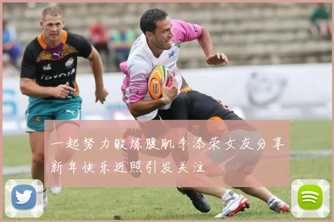 一起努力锻炼腹肌李添荣女友分享新年快乐近照引发关注