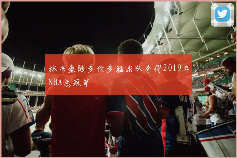 林书豪随多伦多猛龙队夺得2019年NBA总冠军
