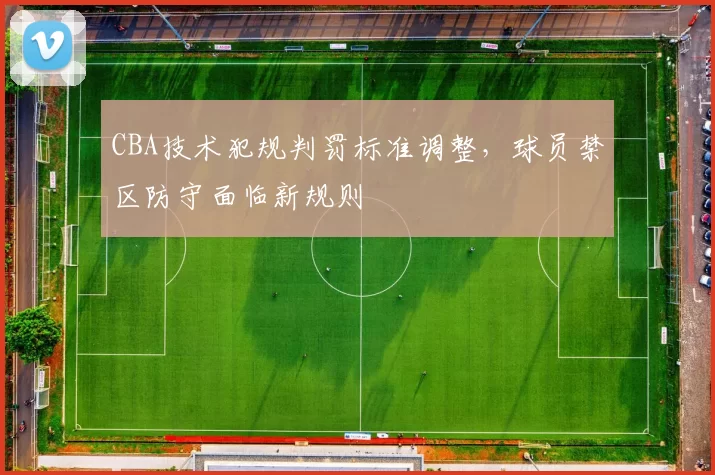 CBA技术犯规判罚标准调整，球员禁区防守面临新规则