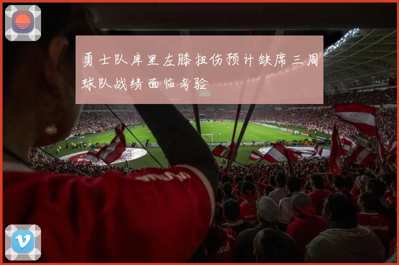 勇士队库里左膝扭伤预计缺席三周球队战绩面临考验