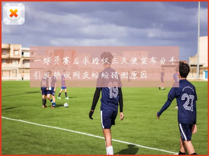一球员赛后求婚仅三天便宣布分手引发热议网友纷纷猜测原因