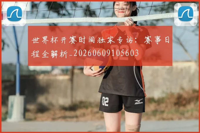 世界杯开赛时间独家专访：赛事日程全解析_20260609105603