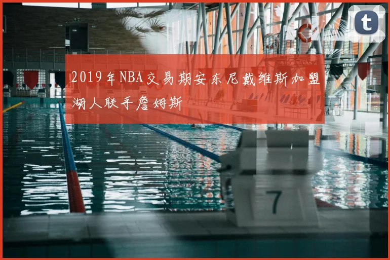 2019年NBA交易期安东尼戴维斯加盟湖人联手詹姆斯