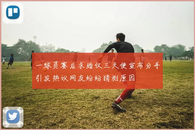 一球员赛后求婚仅三天便宣布分手引发热议网友纷纷猜测原因