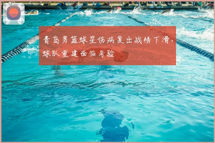 青岛男篮球星伤病复出战绩下滑，球队重建面临考验