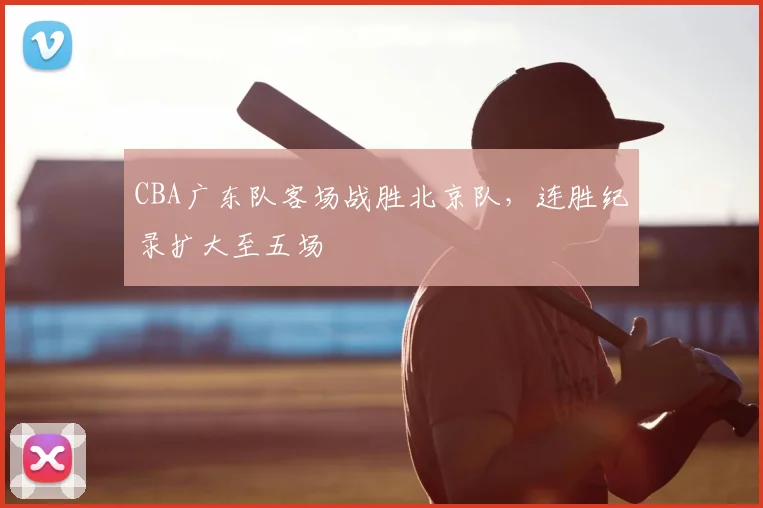 CBA广东队客场战胜北京队,连胜纪录扩大至五场