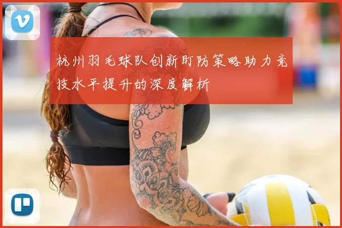 杭州羽毛球队创新盯防策略助力竞技水平提升的深度解析