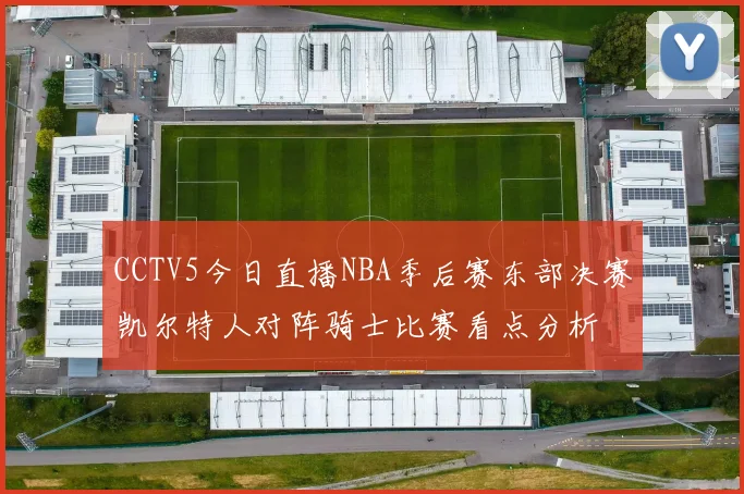 CCTV5今日直播NBA季后赛东部决赛凯尔特人对阵骑士比赛看点分析