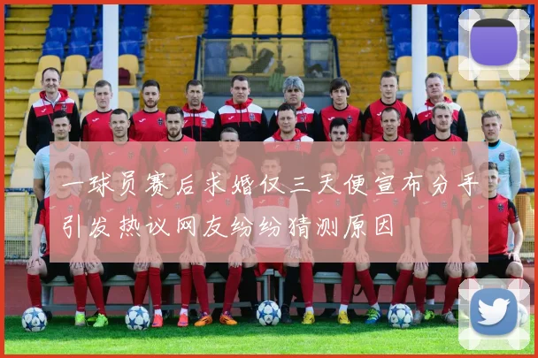 一球员赛后求婚仅三天便宣布分手引发热议网友纷纷猜测原因