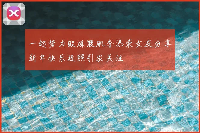 一起努力锻炼腹肌李添荣女友分享新年快乐近照引发关注