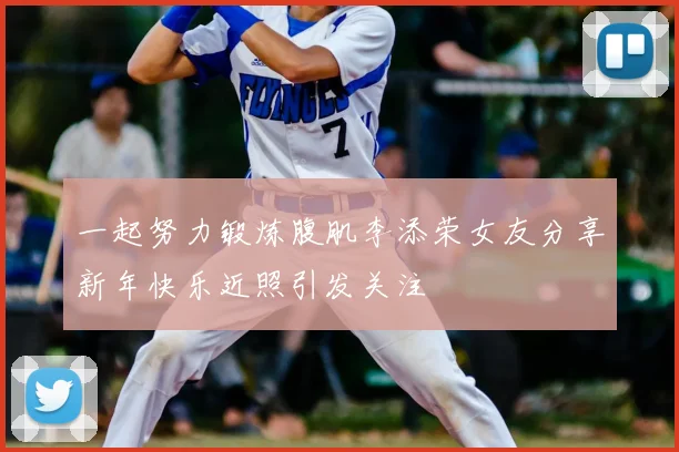 一起努力锻炼腹肌李添荣女友分享新年快乐近照引发关注